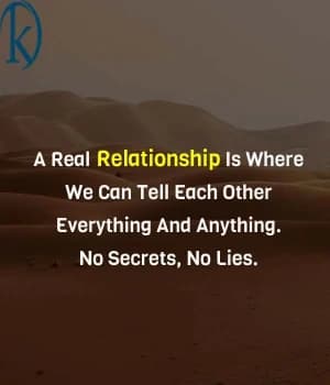 A real relationship is where we can tell each other everything and anything. No secrets, no lies.