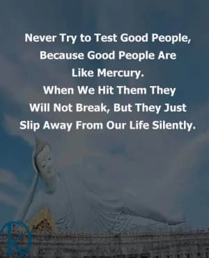 Never try to test good people because good people are like mercury. When we hit them, they will not break, but they just slip away from our life silently.