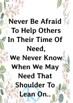 Never be afraid to help others in their time of need. We never know when we may need that shoulder to lean on.