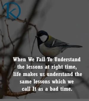 When we fail to understand the lessons at the right time, life makes us understand the same lessons, which we call it as a bad time.