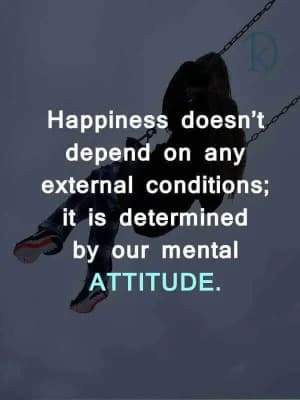 Happiness doesn't depend on any external conditions; it is determined by our mental attitude.