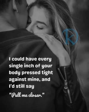 I could have every single inch of your body pressed tight against mine, and I'd still say, "Pull me closer."