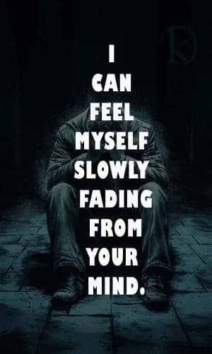I can feel myself slowly fading from your mind.