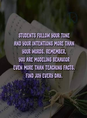 Students follow your tone and your intentions more than your words. Remember, you are modeling behavior even more than teaching facts. Find joy every day.