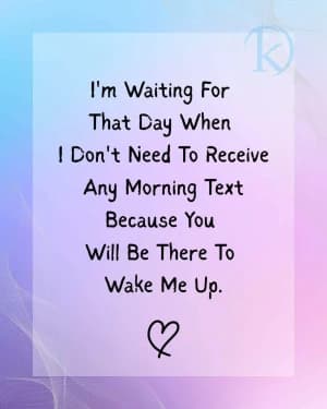 I'm waiting for that day when I don't need to receive any morning texts because you will be there to wake me up.