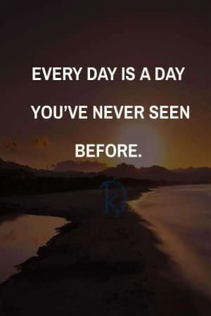 EVERY DAY IS A DAY YOU'VE NEVER SEEN BEFORE.