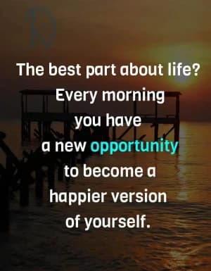 The best part about life? Every morning, you have a new opportunity to become a happier version of yourself.