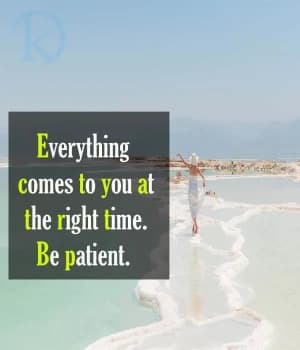 Everything comes to you at the right time. Be patient.