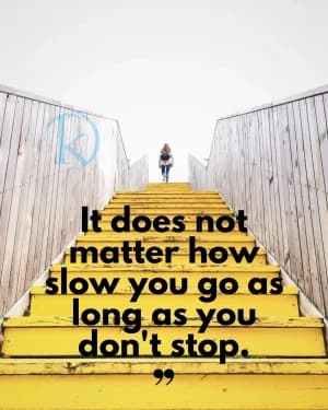 It does not matter how slow you go as long as you don’t stop.