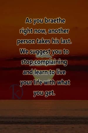 As you breathe right now, another person takes his last. We suggest you stop complaining and learn to live your life with what you get.