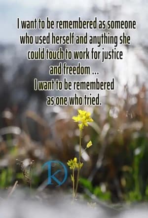 I want to be remembered as someone who used herself and anything she could touch to work for justice and freedom. I want to be remembered as one who tried.