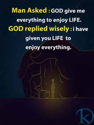 Man asked: God, give me everything to enjoy life. God replied wisely: I have given you life to enjoy everything.