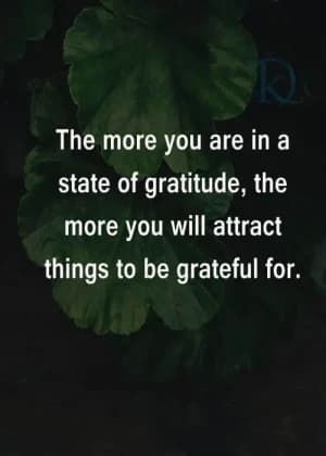 The more you are in a state of gratitude, the more you will attract things to be grateful for.