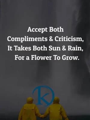 Accept both compliments and criticism. It takes both sun and rain for a flower to grow.