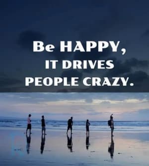 BE HAPPY. It drives people crazy.