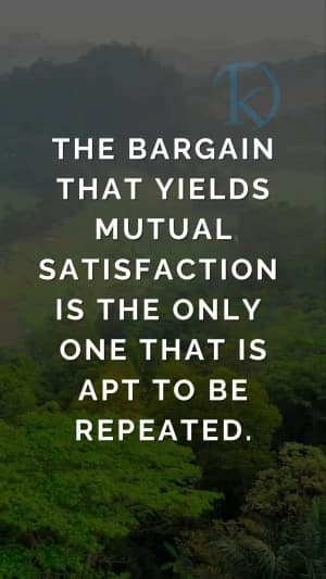 THE BARGAIN THAT YIELDS MUTUAL SATISFACTION IS THE ONLY ONE THAT IS APT TO BE REPEATED.