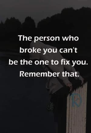 The person who broke me can't be the one to fix me. Remember that.