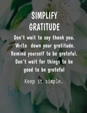 Simplify Gratitude: Don't wait to say thank you. Write down your gratitude. Remind yourself to be grateful. Don't wait for things to be good to be grateful. Keep it simple.