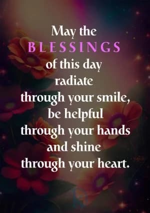 May the blessings of this day radiate through your smile, be helpful through your hands, and shine through your heart.