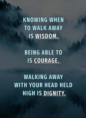KNOWING WHEN TO WALK AWAY IS WISDOM. BEING ABLE TO IS COURAGE. WALKING AWAY WITH YOUR HEAD HELD HIGH IS DIGNITY.
