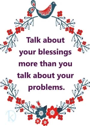 Talk about your blessings more than you talk about your problems.