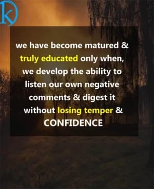 We have become mature and truly educated only when we develop the ability to listen to our own negative comments and digest it without losing temper and confidence.
