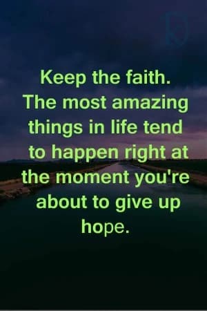 Keep the faith. The most amazing things in life tend to happen right at the moment you're about to give up hope.