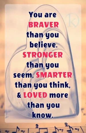 You are BRAVER than you believe. STRONGER than you seem, SMARTER than you think, & LOVED more than you know.