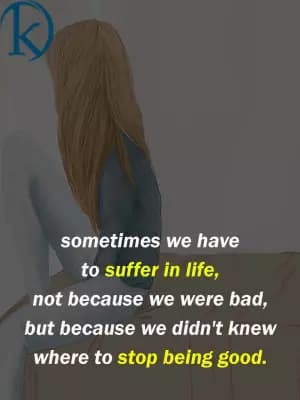 Sometimes we have to suffer in life, not because we were bad, but because we didn't know when to stop being good.