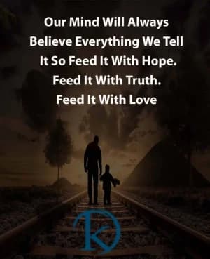 Our mind will always believe everything we tell it, so feed it with hope. Feed it with truth. Feed it with love.