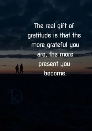 The real gift of gratitude is that the more grateful you are, the more present you become.
