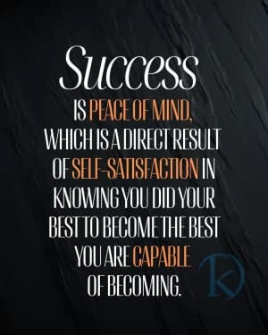 SUCCESS IS PEACE OF MIND, WHICH IS A DIRECT RESULT OF SELF-SATISFACTION IN KNOWING YOU DID YOUR BEST TO BECOME THE BEST YOU ARE CAPABLE OF BECOMING.