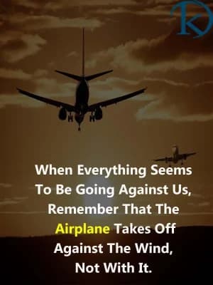 When everything seems to be going against us, remember that the airplane takes off against the wind, not with it.