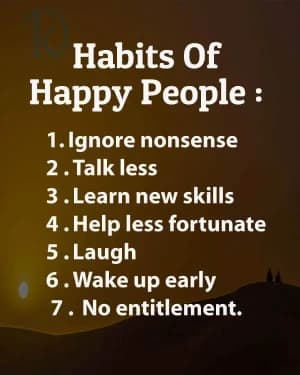 Habits of Happy People:  1. Ignore nonsense. 2. Talk less. 3. Learn new skills. 4. Help less fortunate. 5. Laugh. 6. Wake up early. 7. No entitlement.