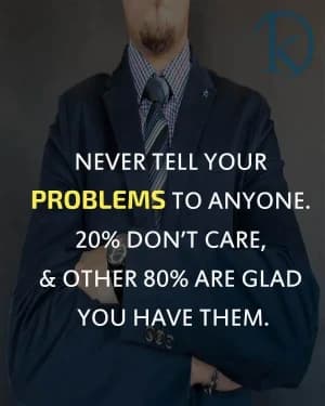 Never tell your problems to anyone. 20 percent don't care, and the other 80 percent are glad you have them.