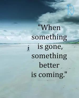 When something is gone, something better is coming.