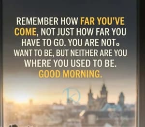 REMEMBER HOW FAR YOU'VE COME, NOT JUST HOW FAR YOU HAVE TO GO. YOU ARE NOT WHERE YOU WANT TO BE, BUT NEITHER ARE YOU WHERE YOU USED TO BE. GOOD MORNING.