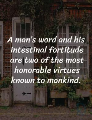A man's word and his intestinal fortitude are two of the most honorable virtues known to mankind.