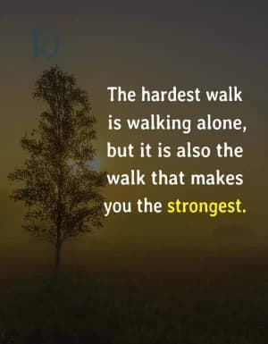 The hardest walk is walking alone, but it's also the walk that makes you the strongest.