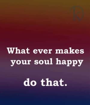 Whatever makes your soul happy, do that.