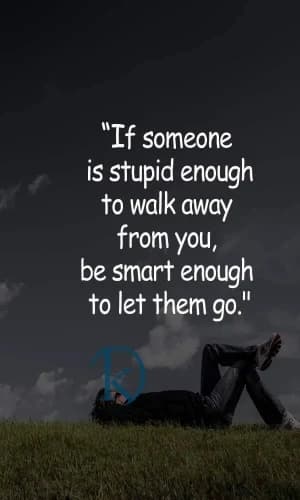 If someone is stupid enough to walk away from you, be smart enough to let them go.