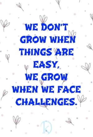 We don't grow when things are easy; we grow when we face challenges.