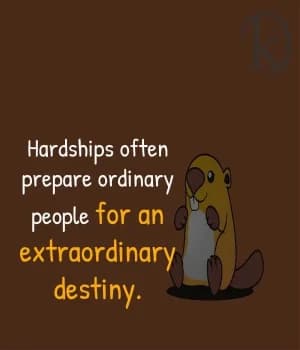 Hardships often prepare ordinary people for an extraordinary destiny.