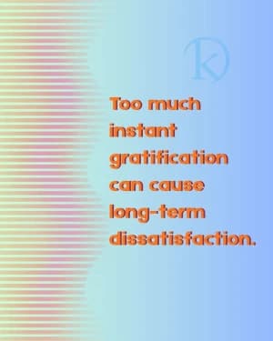 Too much instant gratification can cause long-term dissatisfaction.