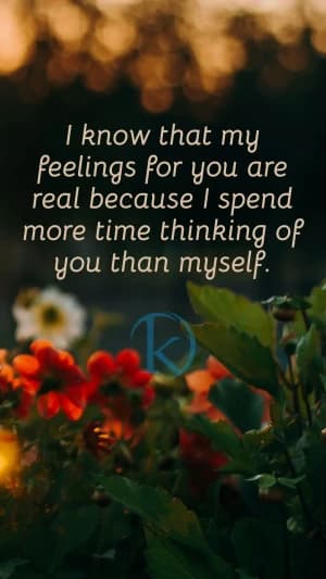 I know that my feelings for you are real because I spend more time thinking of you than myself.