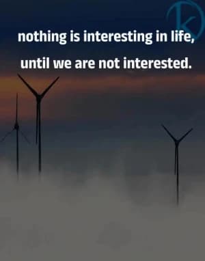 Nothing is interesting in life until we are not interested.