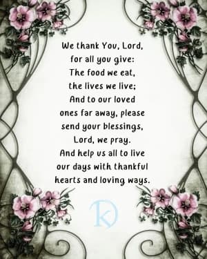 We thank You, Lord, for all You give. The food we eat, the lives we live, and to our loved ones far away, please send Your blessings, Lord, we pray, and help us all to live our days with thankful hearts and loving ways.