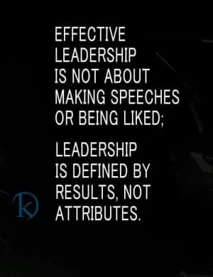 Effective leadership is not about making speeches or being liked.  Leadership is defined by results, not attributes.