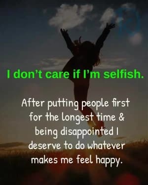 I don't care if I'm selfish. After putting people first for the longest time and being disappointed, I deserve to do whatever makes me feel happy.