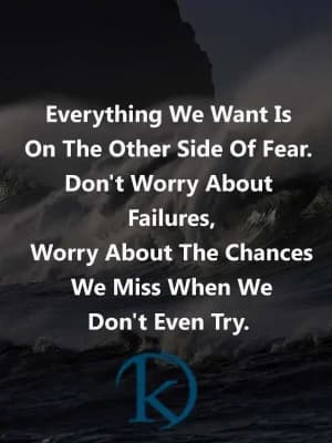 Everything we want is on the other side of fear. Don't worry about failures; worry about the chances we miss when we don't even try.